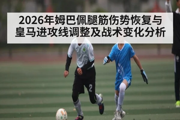 2026年姆巴佩腿筋伤势恢复与皇马进攻线调整及战术变化分析