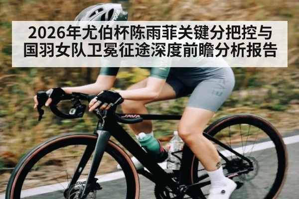 2026年尤伯杯陈雨菲关键分把控与国羽女队卫冕征途深度前瞻分析报告